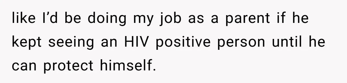 like I’d be doing my job as a parent if he kept seeing an HIV positive person until he can protect himself.