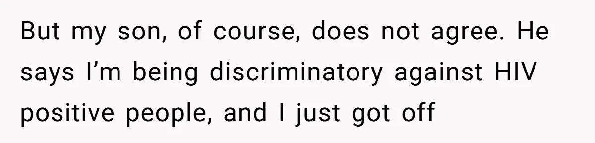 But my son, of course, does not agree. He says I’m being discriminatory against HIV positive people, and I just got off