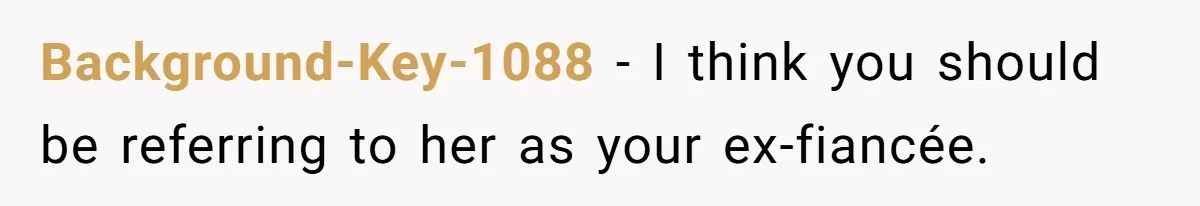 Background-Key-1088 − I think you should be referring to her as your ex-fiancée.