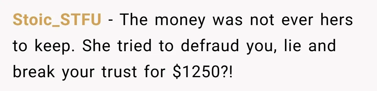 Stoic_STFU − The money was not ever hers to keep. She tried to defraud you, lie and break your trust for $1250?!