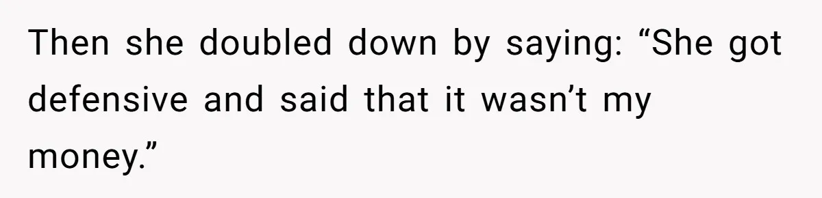 Then she doubled down by saying: “She got defensive and said that it wasn’t my money.”