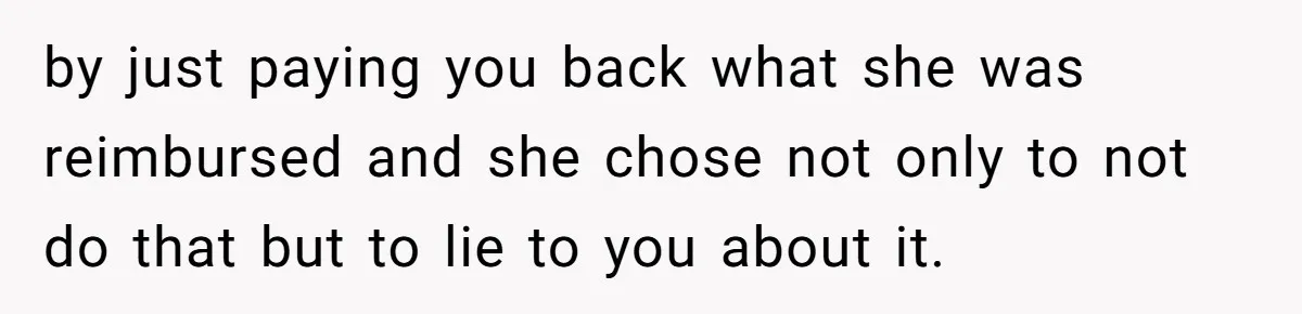 by just paying you back what she was reimbursed and she chose not only to not do that but to lie to you about it.