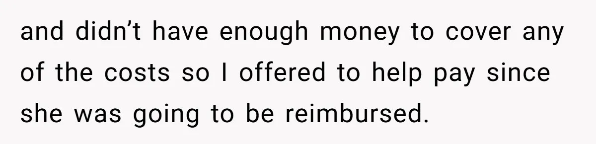 and didn’t have enough money to cover any of the costs so I offered to help pay since she was going to be reimbursed.