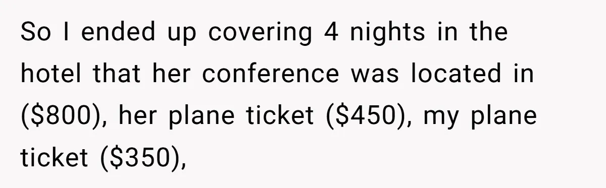 So I ended up covering 4 nights in the hotel that her conference was located in ($800), her plane ticket ($450), my plane ticket ($350),