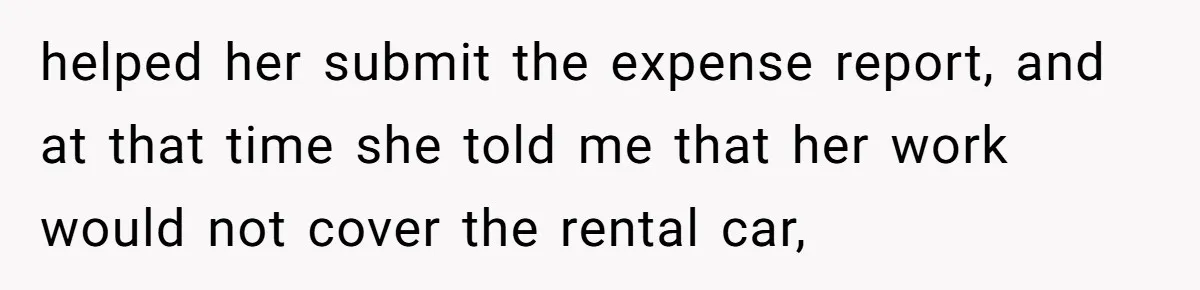 helped her submit the expense report, and at that time she told me that her work would not cover the rental car,