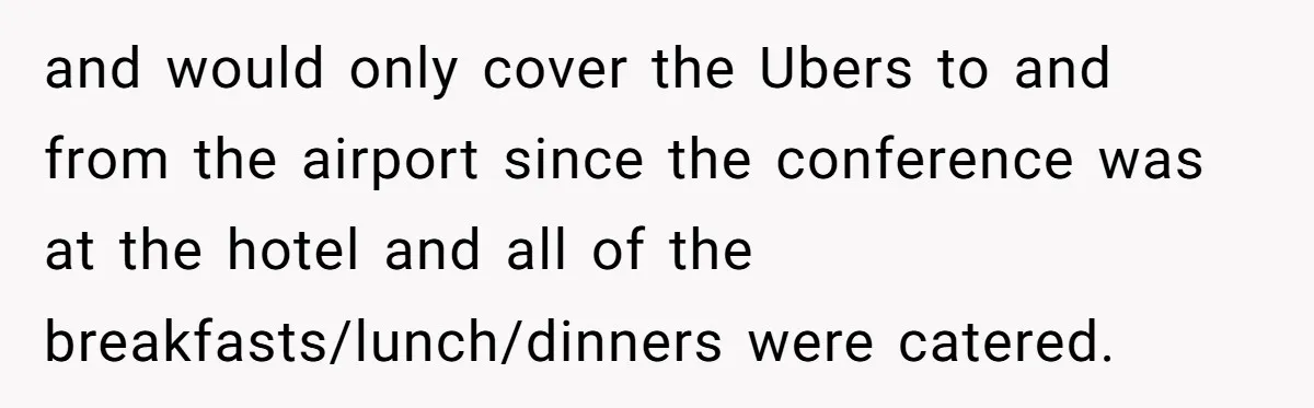 and would only cover the Ubers to and from the airport since the conference was at the hotel and all of the breakfasts/lunch/dinners were catered.