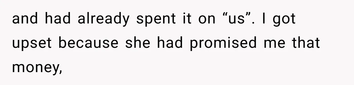 and had already spent it on “us”. I got upset because she had promised me that money,