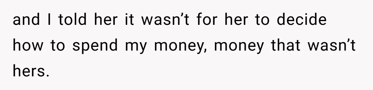 and I told her it wasn’t for her to decide how to spend my money, money that wasn’t hers.