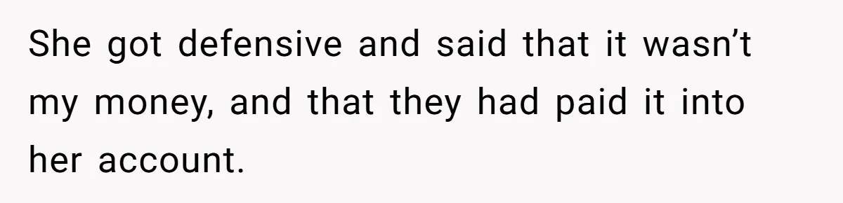 She got defensive and said that it wasn’t my money, and that they had paid it into her account.