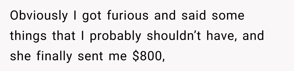 Obviously I got furious and said some things that I probably shouldn’t have, and she finally sent me $800,