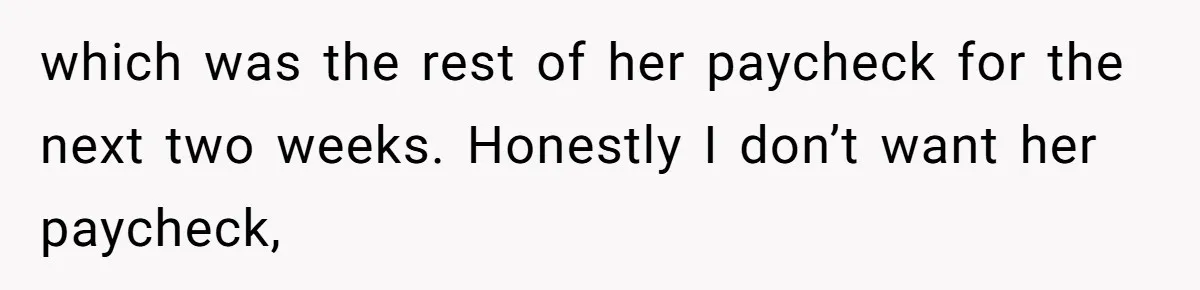 which was the rest of her paycheck for the next two weeks. Honestly I don’t want her paycheck,
