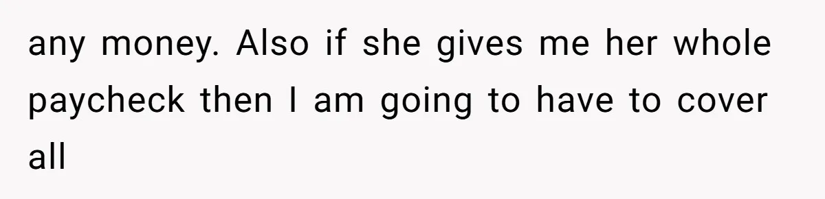 any money. Also if she gives me her whole paycheck then I am going to have to cover all