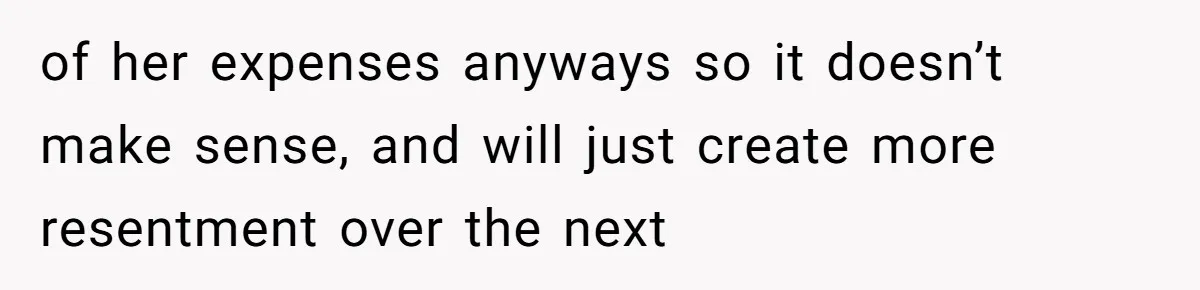of her expenses anyways so it doesn’t make sense, and will just create more resentment over the next