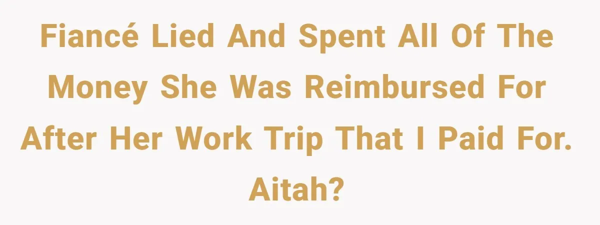 Fiancé lied and spent all of the money she was reimbursed for after her work trip that I paid for. AITAH?