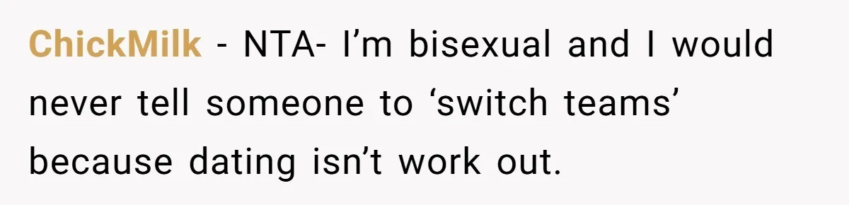 After Repeatedly Crossing Boundaries, This Woman Finally Snapped at Her Hypocritical Friend ChickMilk − NTA- I’m bisexual and I would never tell someone to ‘switch teams’ because dating isn’t work out.