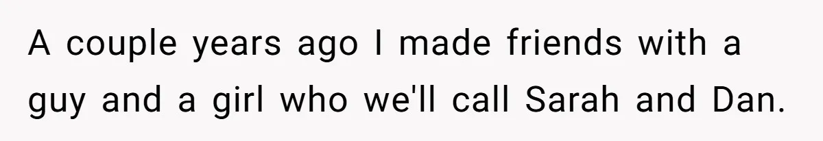 After Repeatedly Crossing Boundaries, This Woman Finally Snapped at Her Hypocritical Friend A couple years ago I made friends with a guy and a girl who we'll call Sarah and Dan.