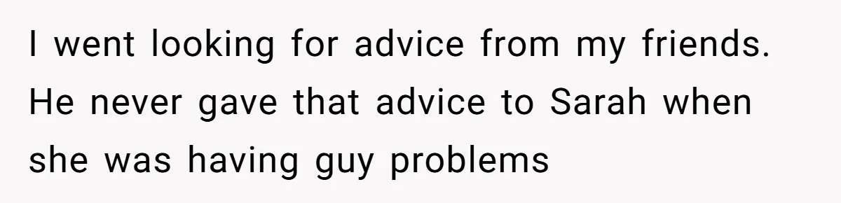 After Repeatedly Crossing Boundaries, This Woman Finally Snapped at Her Hypocritical Friend I went looking for advice from my friends. He never gave that advice to Sarah when she was having guy problems