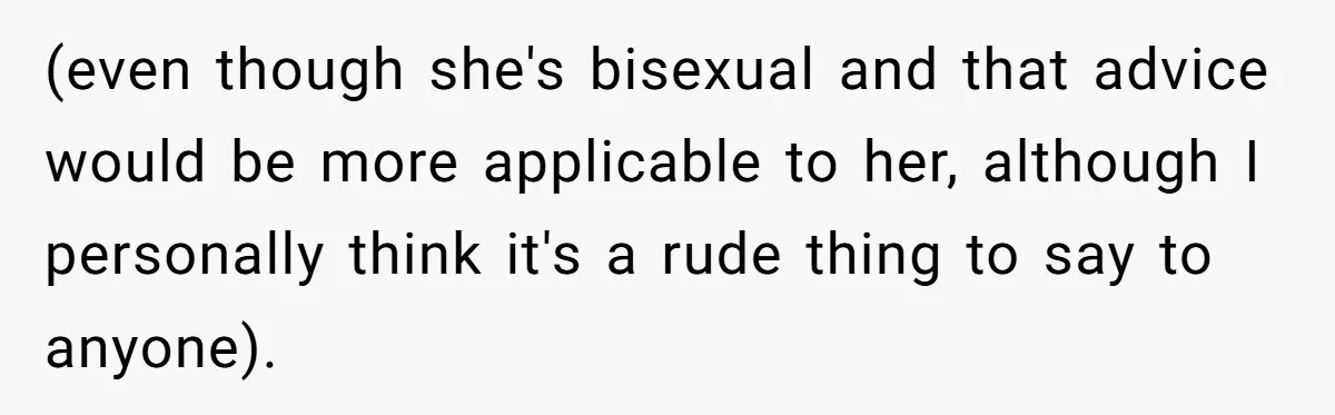After Repeatedly Crossing Boundaries, This Woman Finally Snapped at Her Hypocritical Friend (even though she's bisexual and that advice would be more applicable to her, although I personally think it's a rude thing to say to anyone).