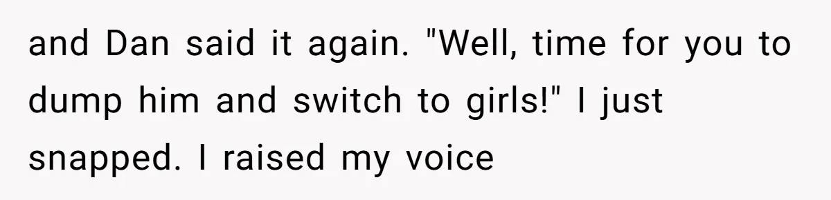 After Repeatedly Crossing Boundaries, This Woman Finally Snapped at Her Hypocritical Friend and Dan said it again. "Well, time for you to dump him and switch to girls!" I just snapped. I raised my voice
