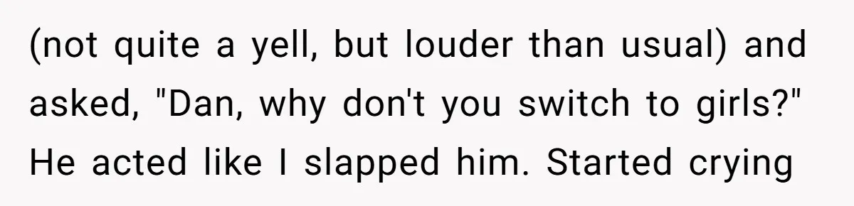 After Repeatedly Crossing Boundaries, This Woman Finally Snapped at Her Hypocritical Friend (not quite a yell, but louder than usual) and asked, "Dan, why don't you switch to girls?" He acted like I slapped him. Started crying