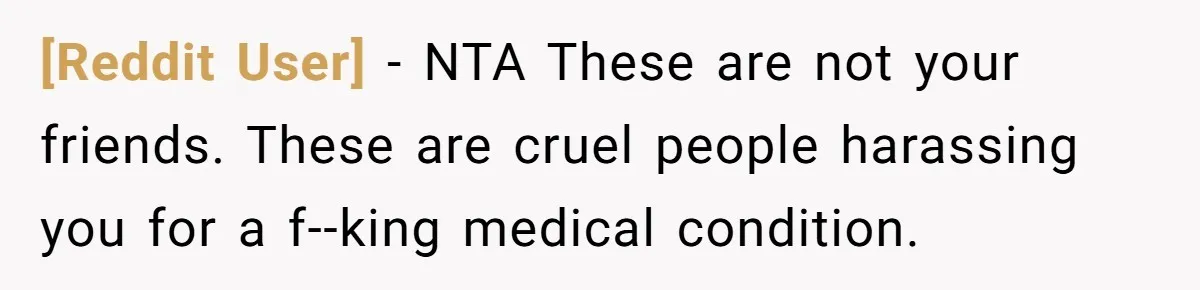 [Reddit User] − NTA These are not your friends. These are cruel people harassing you for a f--king medical condition.