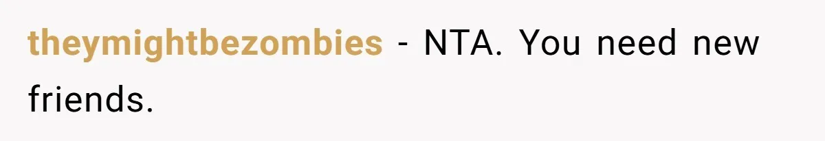 theymightbezombies − NTA. You need new friends.