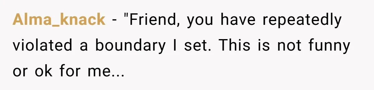 Alma_knack − "Friend, you have repeatedly violated a boundary I set. This is not funny or ok for me...