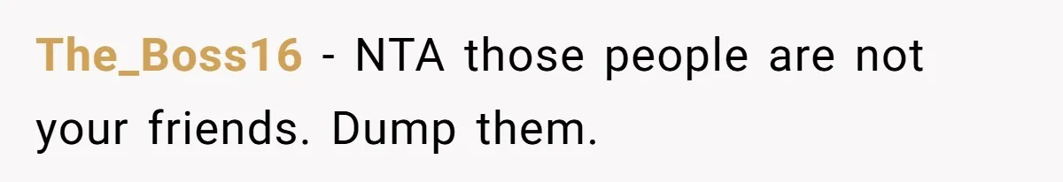 The_Boss16 − NTA those people are not your friends. Dump them.