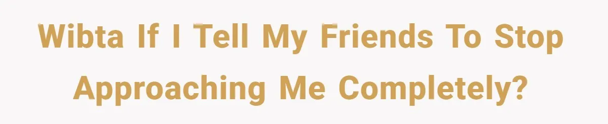 WIBTA if I tell my friends to stop approaching me completely?