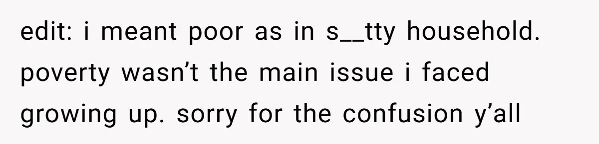 edit: i meant poor as in s__tty household. poverty wasn’t the main issue i faced growing up. sorry for the confusion y’all