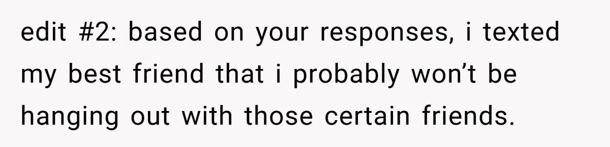 edit #2: based on your responses, i texted my best friend that i probably won’t be hanging out with those certain friends.