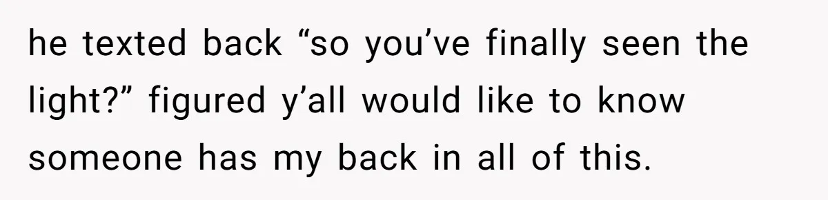 he texted back “so you’ve finally seen the light?” figured y’all would like to know someone has my back in all of this.