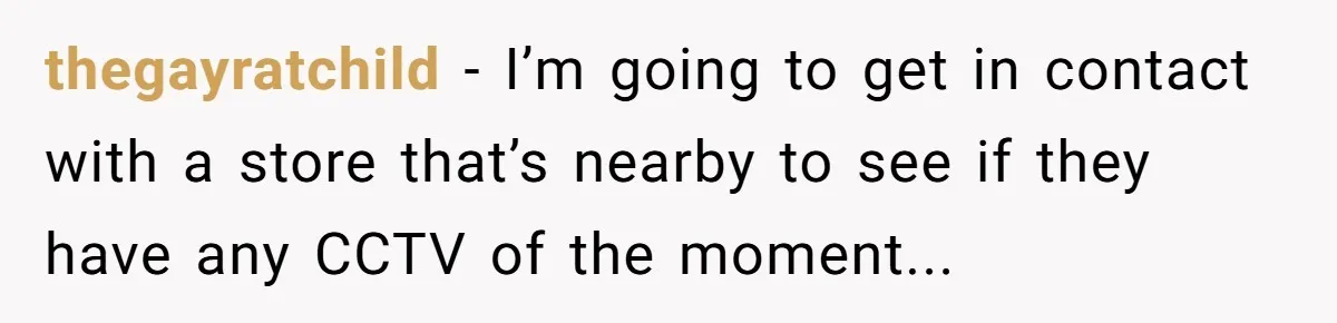thegayratchild − I’m going to get in contact with a store that’s nearby to see if they have any CCTV of the moment...