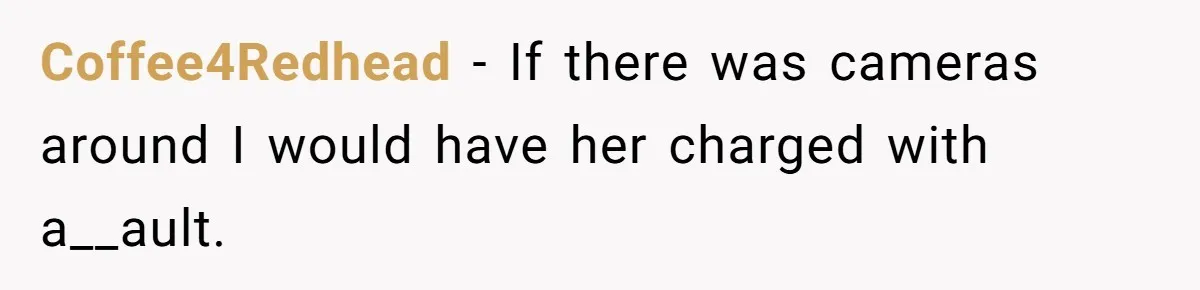 Coffee4Redhead − If there was cameras around I would have her charged with a__ault.