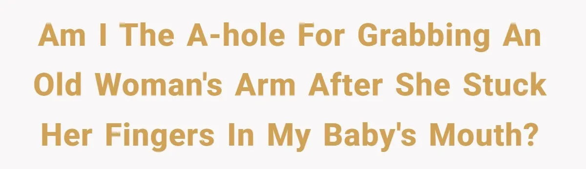 Am I the a-hole for grabbing an old woman's arm after she stuck her fingers in my baby's mouth?