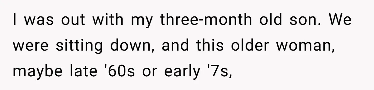 I was out with my three-month old son. We were sitting down, and this older woman, maybe late '60s or early '7s,