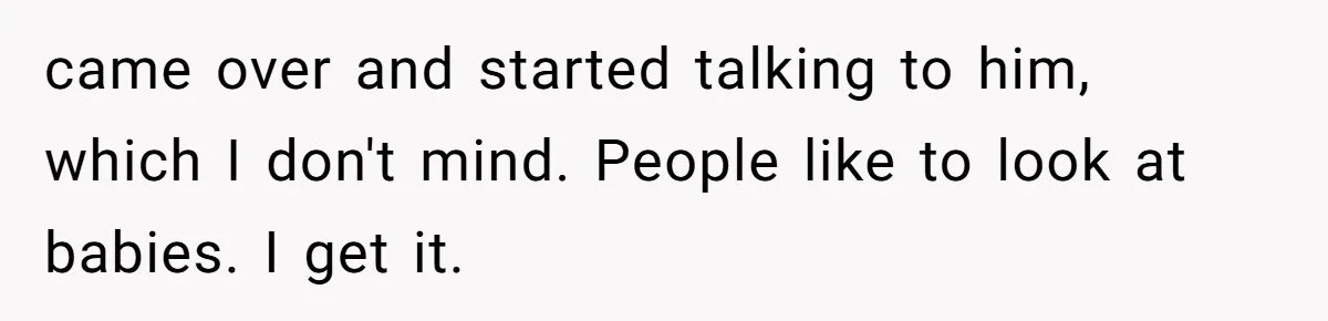came over and started talking to him, which I don't mind. People like to look at babies. I get it.