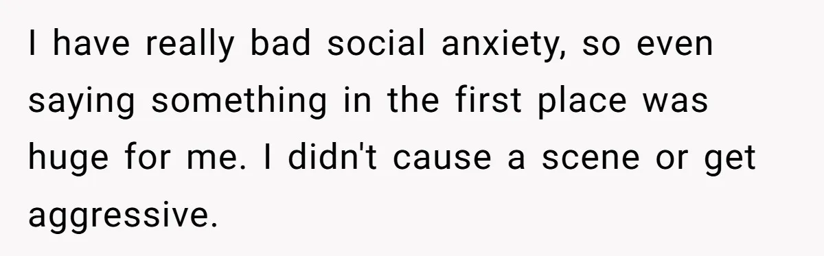 I have really bad social anxiety, so even saying something in the first place was huge for me. I didn't cause a scene or get aggressive.