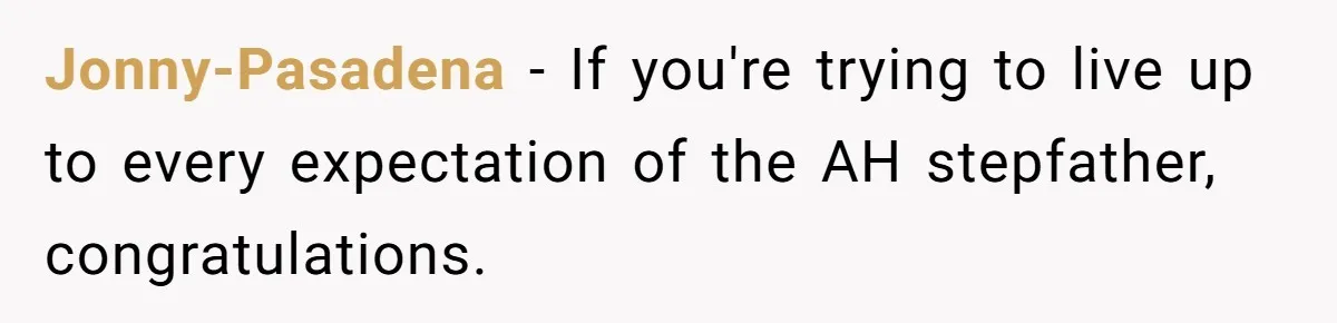 Jonny-Pasadena − If you're trying to live up to every expectation of the AH stepfather, congratulations.