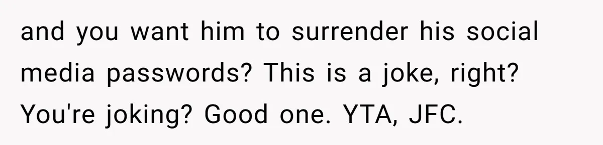 and you want him to surrender his social media passwords? This is a joke, right? You're joking? Good one. YTA, JFC.
