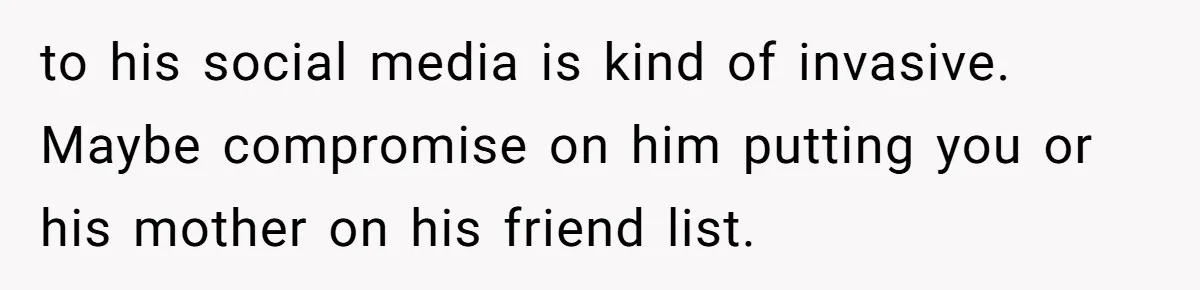 to his social media is kind of invasive. Maybe compromise on him putting you or his mother on his friend list.