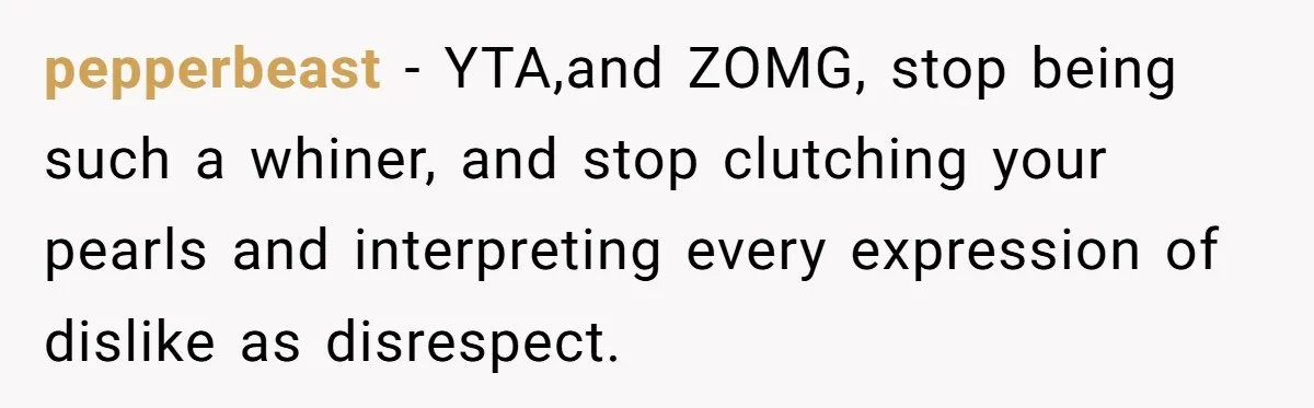 pepperbeast − YTA,and ZOMG, stop being such a whiner, and stop clutching your pearls and interpreting every expression of dislike as disrespect.
