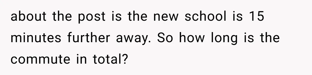 about the post is the new school is 15 minutes further away. So how long is the commute in total?