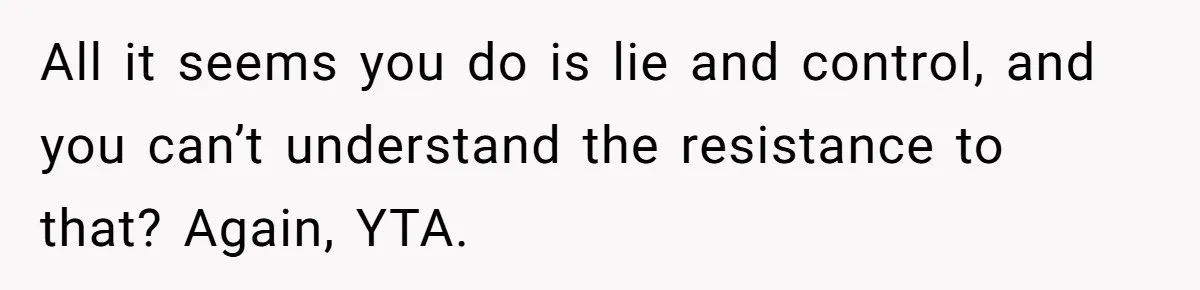 All it seems you do is lie and control, and you can’t understand the resistance to that? Again, YTA.