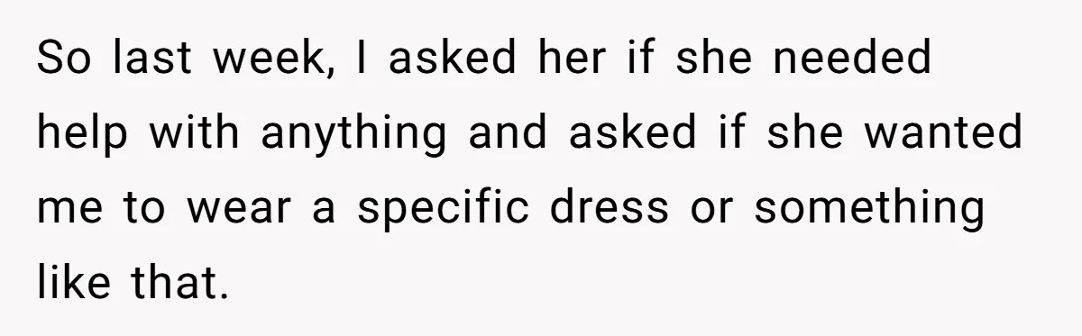 Teen Girl Cuts Off Sister After Being “Barely Not Invited” To Her Own Wedding So last week, I asked her if she needed help with anything and asked if she wanted me to wear a specific dress or something like that.