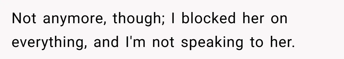 Teen Girl Cuts Off Sister After Being “Barely Not Invited” To Her Own Wedding Not anymore, though; I blocked her on everything, and I'm not speaking to her.