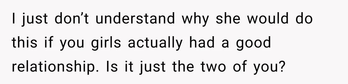 Teen Girl Cuts Off Sister After Being “Barely Not Invited” To Her Own Wedding I just don’t understand why she would do this if you girls actually had a good relationship. Is it just the two of you?