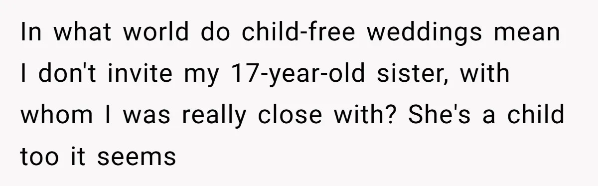 Teen Girl Cuts Off Sister After Being “Barely Not Invited” To Her Own Wedding In what world do child-free weddings mean I don't invite my 17-year-old sister, with whom I was really close with? She's a child too it seems