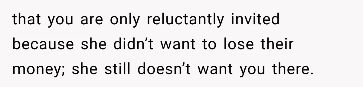 Teen Girl Cuts Off Sister After Being “Barely Not Invited” To Her Own Wedding that you are only reluctantly invited because she didn’t want to lose their money; she still doesn’t want you there.