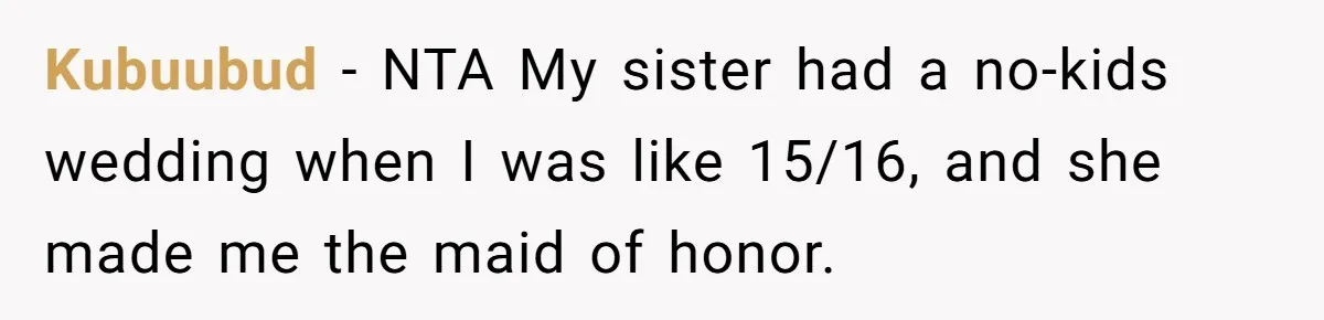 Teen Girl Cuts Off Sister After Being “Barely Not Invited” To Her Own Wedding Kubuubud − NTA My sister had a no-kids wedding when I was like 15/16, and she made me the maid of honor.